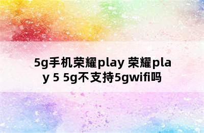 5g手机荣耀play 荣耀play 5 5g不支持5gwifi吗